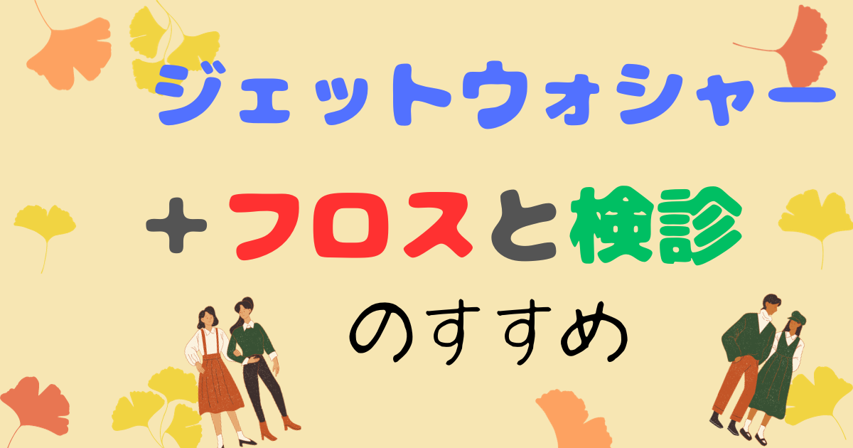 ジェットウォシャーとフロスと検診のすすめ